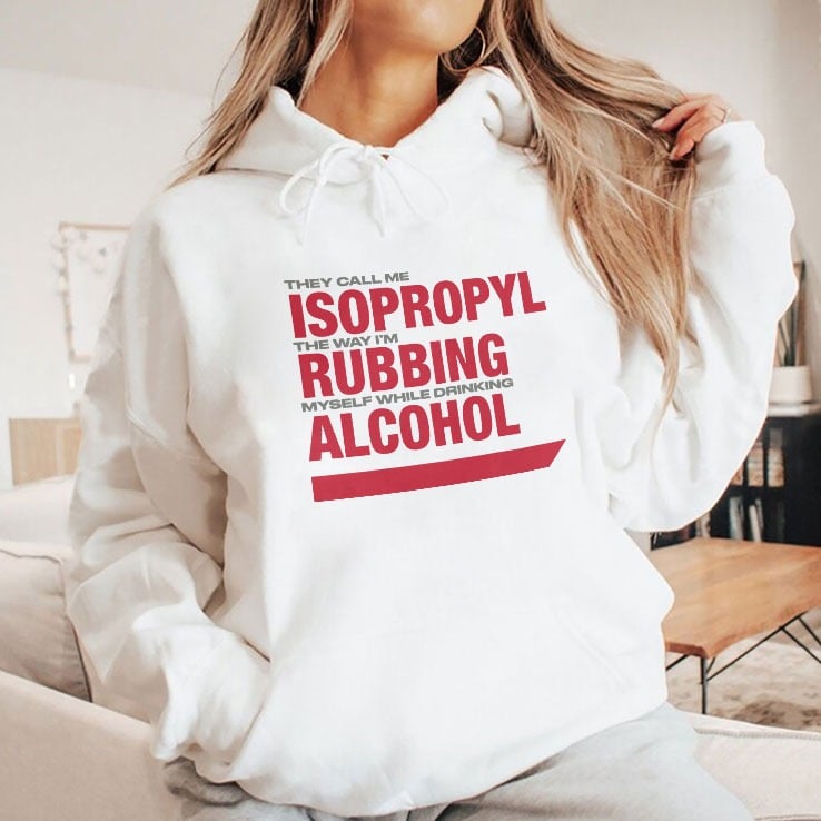 They Call Me Isopropyl The Way I’m Rubbing Myself While Drinking Alcohol Shirt They Call Me Isopropyl The Way I’m Rubbing Myself While Drinking Alcohol Shirt