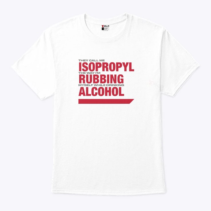 They Call Me Isopropyl The Way I’m Rubbing Myself While Drinking Alcohol Shirt They Call Me Isopropyl The Way I’m Rubbing Myself While Drinking Alcohol Shirt