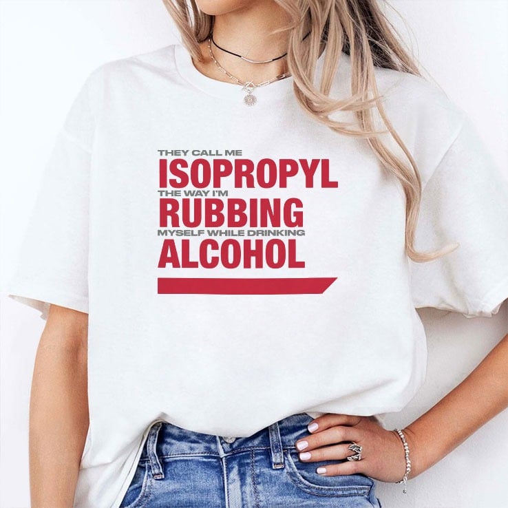 They Call Me Isopropyl The Way I’m Rubbing Myself While Drinking Alcohol Shirt They Call Me Isopropyl The Way I’m Rubbing Myself While Drinking Alcohol Shirt