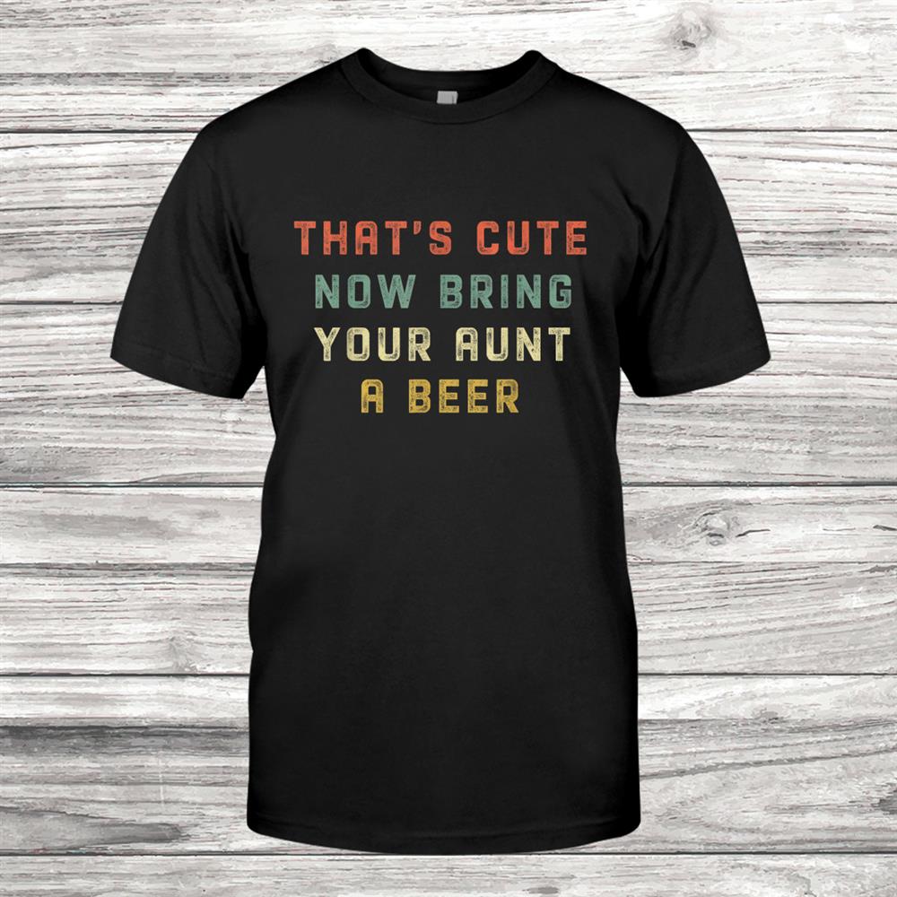 Vintage Thats Cute Now Bring Your Aunt A Beer Funny Shirt Vintage Thats Cute Now Bring Your Aunt A Beer Funny Shirt