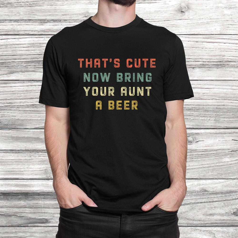 Vintage Thats Cute Now Bring Your Aunt A Beer Funny Shirt Vintage Thats Cute Now Bring Your Aunt A Beer Funny Shirt