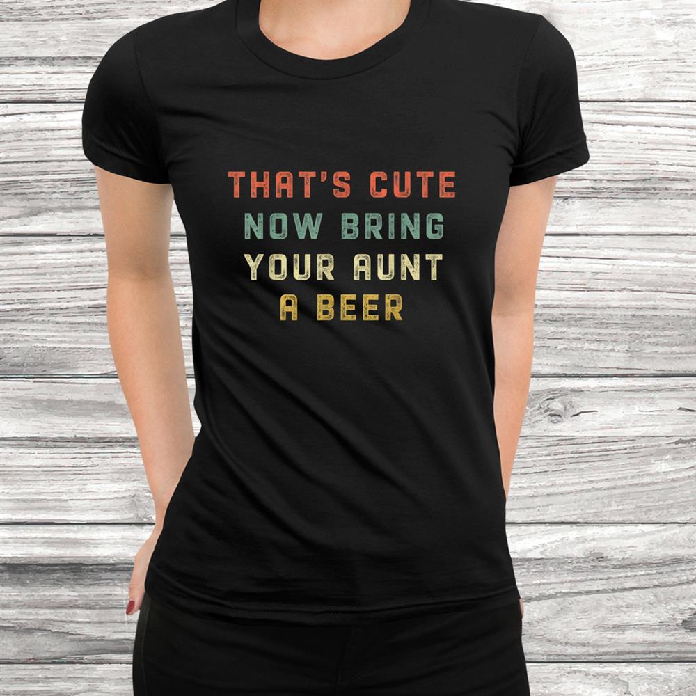 Vintage Thats Cute Now Bring Your Aunt A Beer Funny Shirt Vintage Thats Cute Now Bring Your Aunt A Beer Funny Shirt