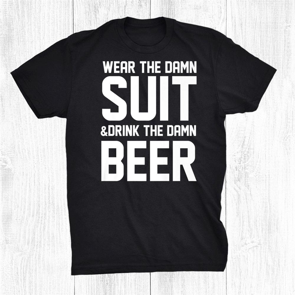 Wear The Damn Suit And Drink The Damn Beer Funny Shirt Wear The Damn Suit And Drink The Damn Beer Funny Shirt
