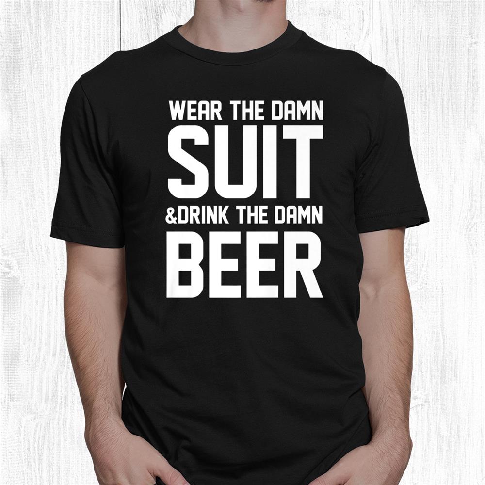Wear The Damn Suit And Drink The Damn Beer Funny Shirt Wear The Damn Suit And Drink The Damn Beer Funny Shirt