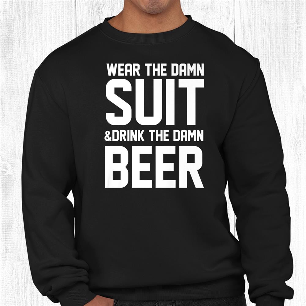 Wear The Damn Suit And Drink The Damn Beer Funny Shirt Wear The Damn Suit And Drink The Damn Beer Funny Shirt