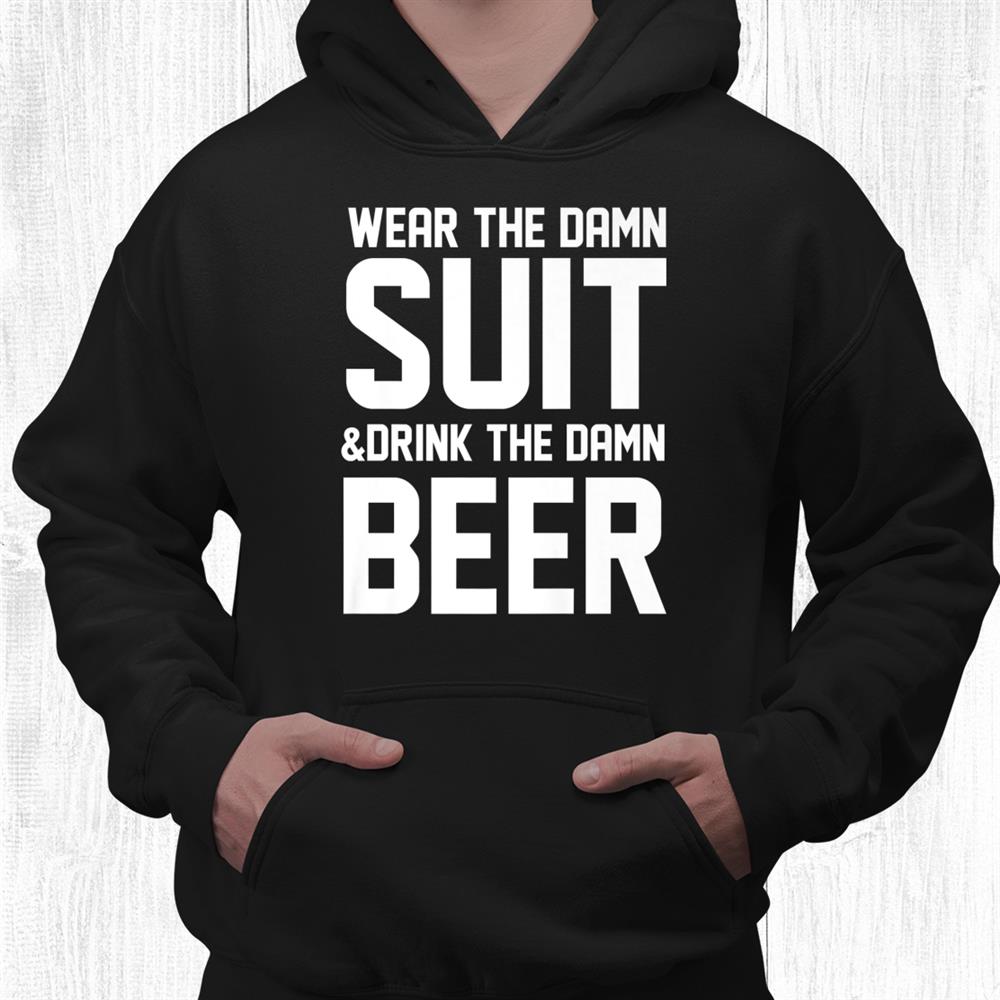 Wear The Damn Suit And Drink The Damn Beer Funny Shirt Wear The Damn Suit And Drink The Damn Beer Funny Shirt