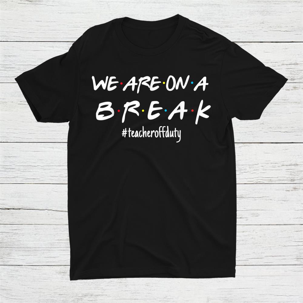 Were On A Break Teacher Off Duty Last Day Of School Friends Shirt Were On A Break Teacher Off Duty Last Day Of School Friends Shirt