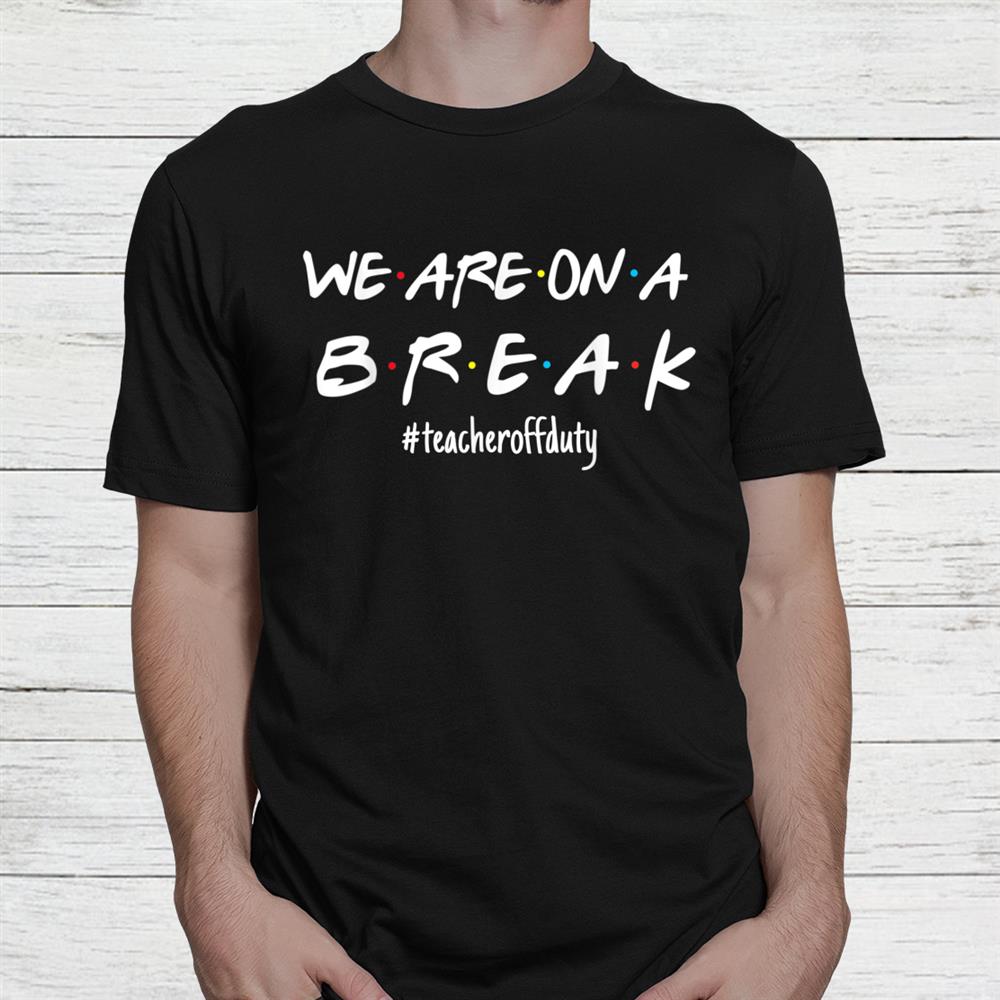 Were On A Break Teacher Off Duty Last Day Of School Friends Shirt Were On A Break Teacher Off Duty Last Day Of School Friends Shirt