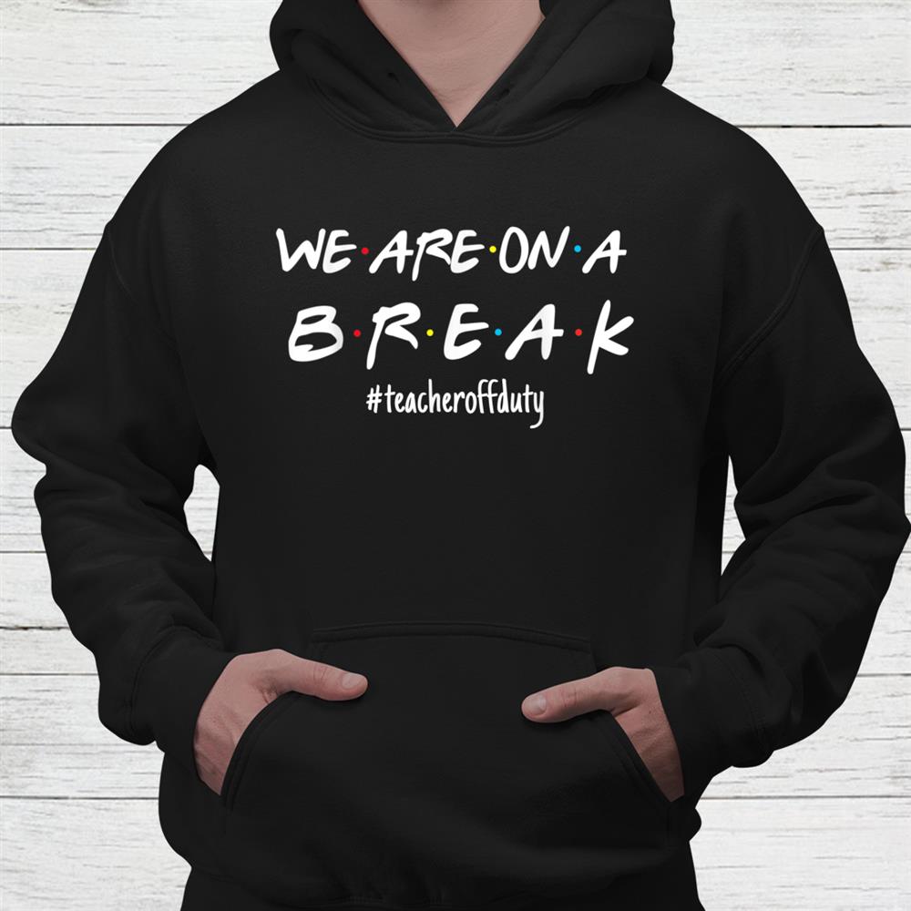 Were On A Break Teacher Off Duty Last Day Of School Friends Shirt Were On A Break Teacher Off Duty Last Day Of School Friends Shirt