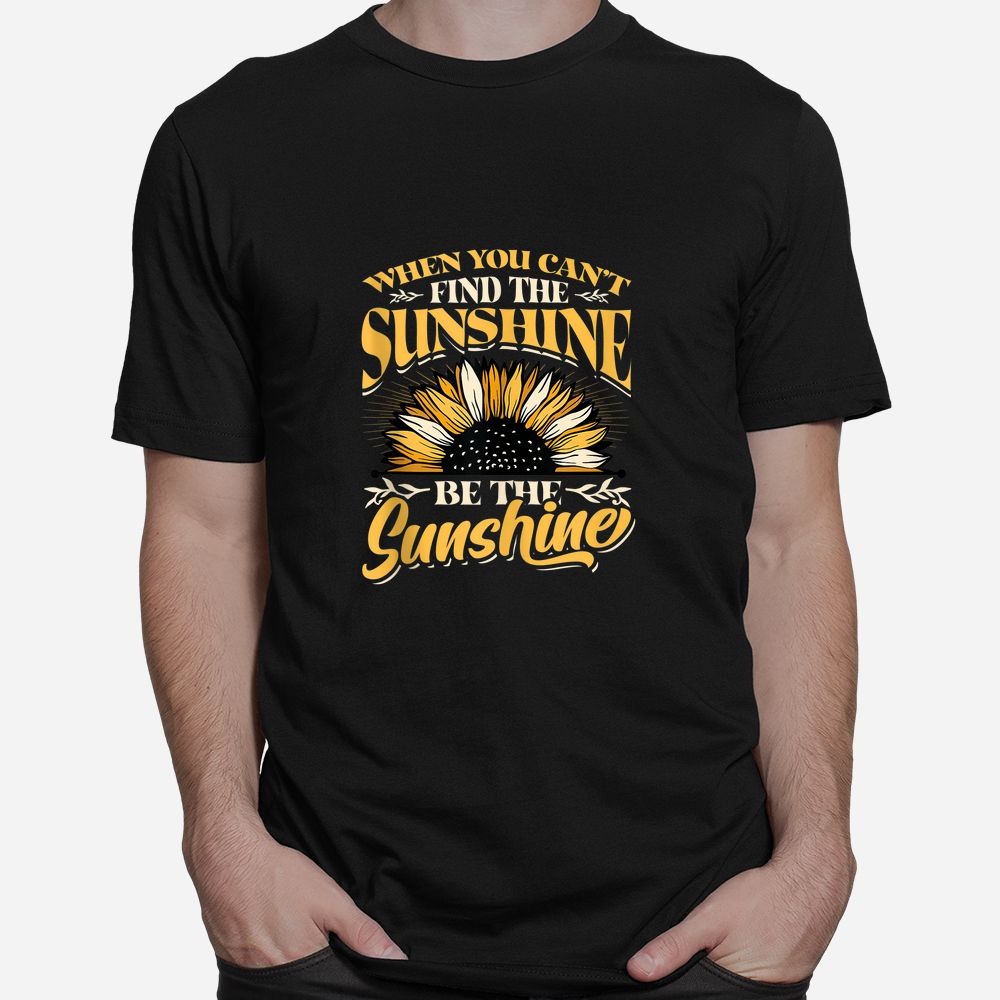 When You Cant Find The Sunshine Be The Sunshine Shirt When You Cant Find The Sunshine Be The Sunshine Shirt