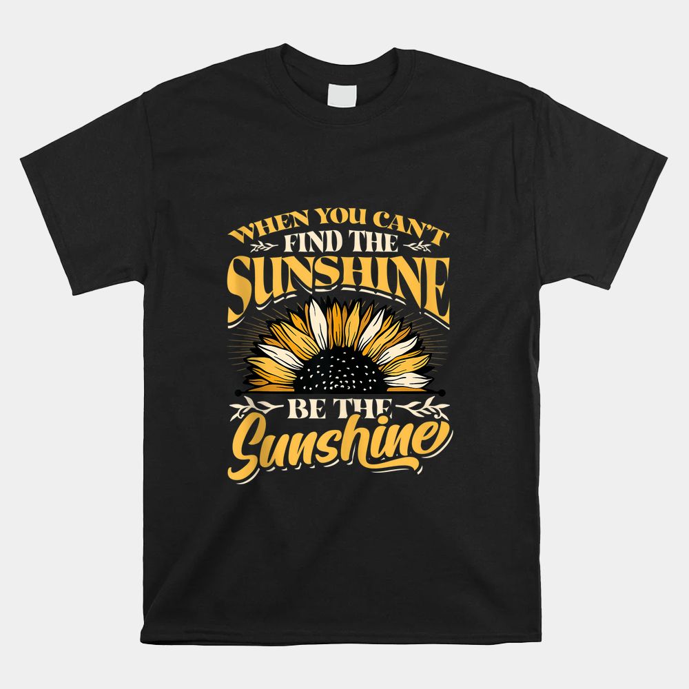 When You Cant Find The Sunshine Be The Sunshine Shirt When You Cant Find The Sunshine Be The Sunshine Shirt