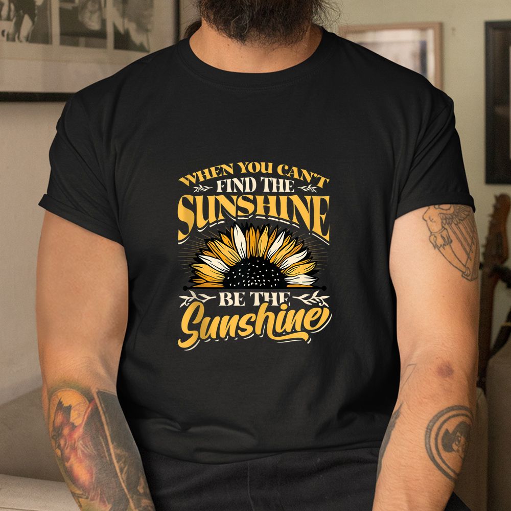 When You Cant Find The Sunshine Be The Sunshine Shirt When You Cant Find The Sunshine Be The Sunshine Shirt