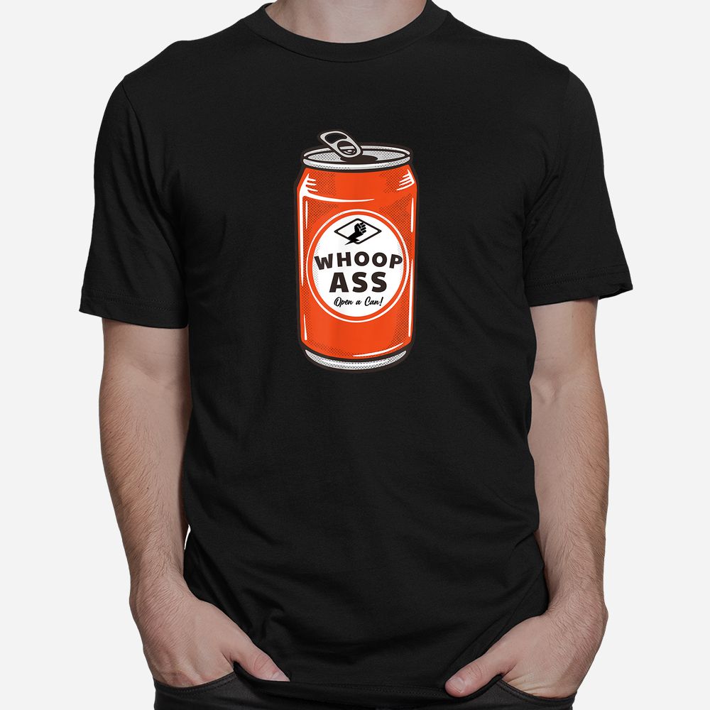 WHOOP ASS Open A Can Of Whoop Ass Shirt WHOOP ASS Open A Can Of Whoop Ass Shirt