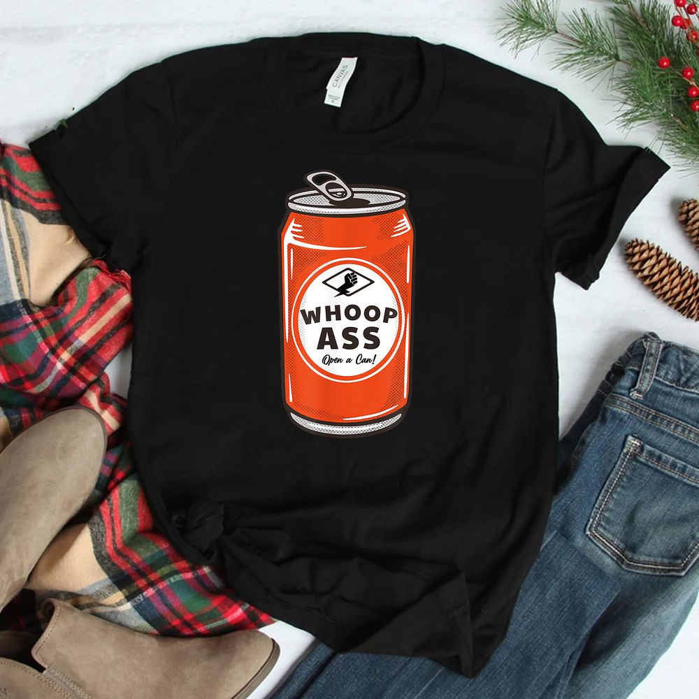 WHOOP ASS Open A Can Of Whoop Ass Shirt WHOOP ASS Open A Can Of Whoop Ass Shirt