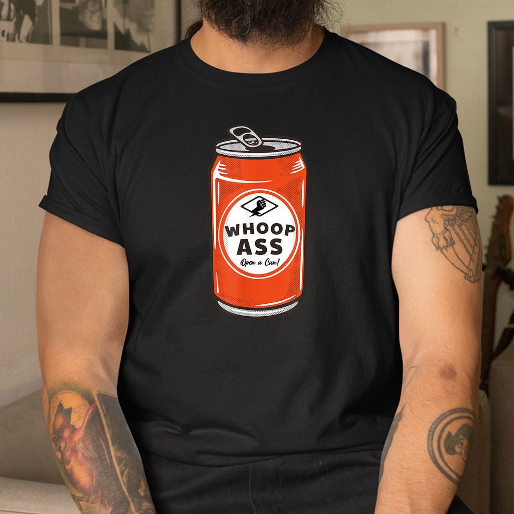 WHOOP ASS Open A Can Of Whoop Ass Shirt WHOOP ASS Open A Can Of Whoop Ass Shirt