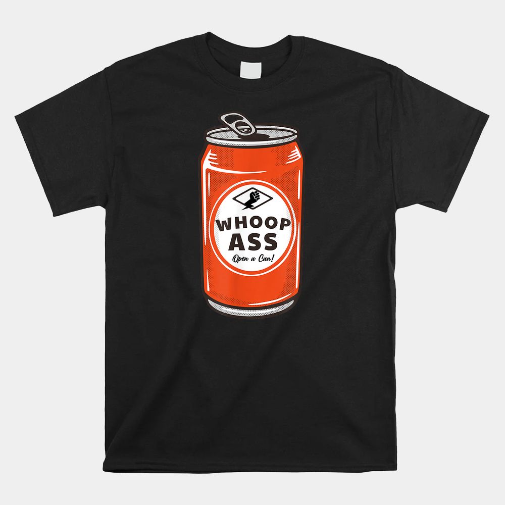 WHOOP ASS Open A Can Of Whoop Ass Shirt WHOOP ASS Open A Can Of Whoop Ass Shirt
