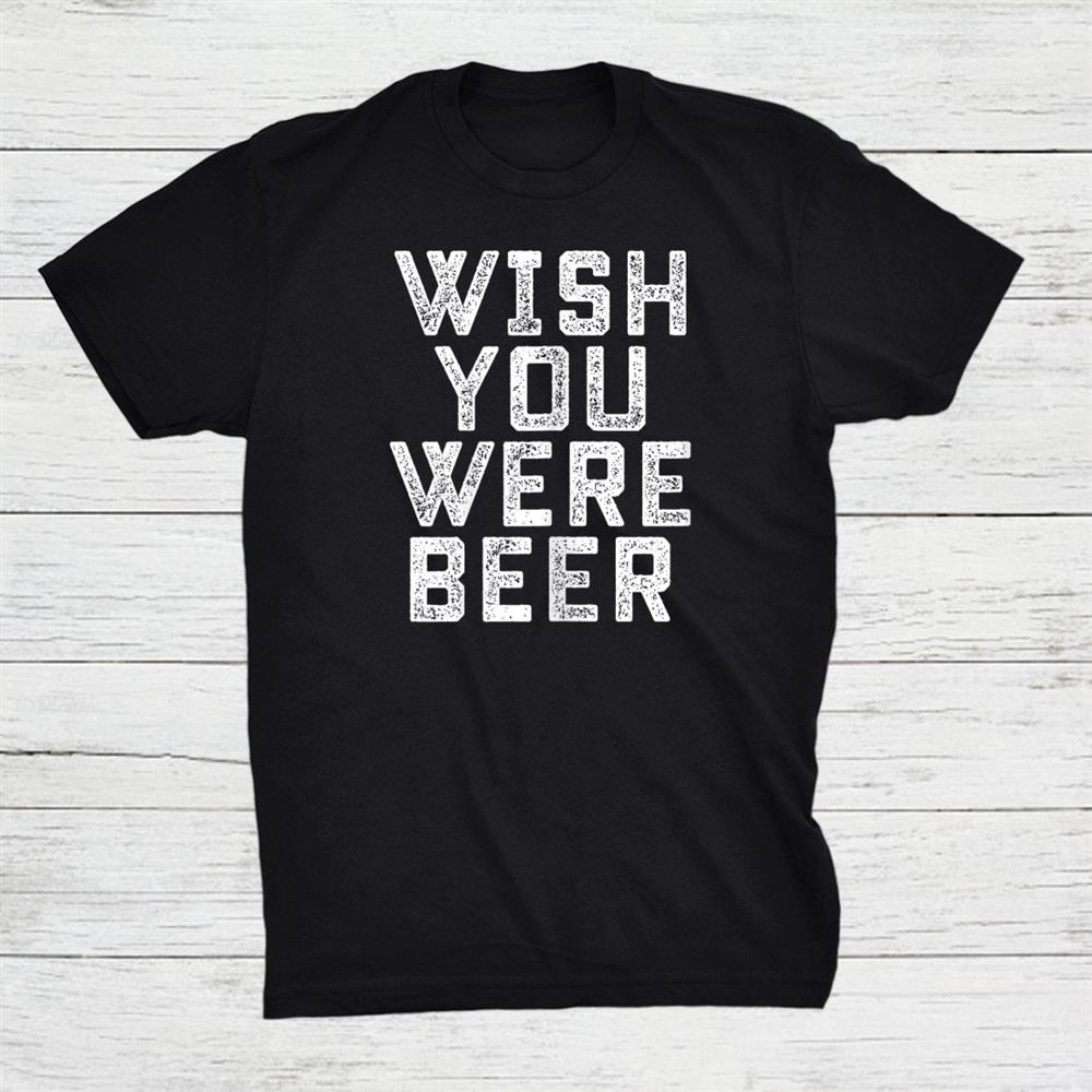 Wish You Were Beer Funny Beer Drinker Shirt Wish You Were Beer Funny Beer Drinker Shirt