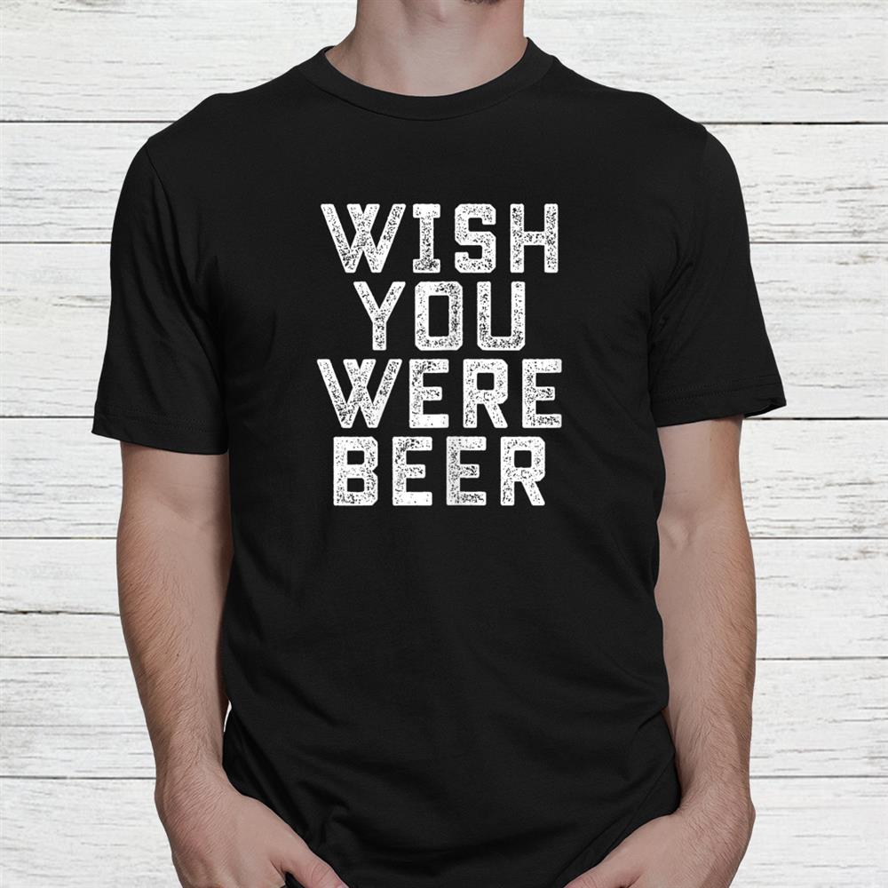 Wish You Were Beer Funny Beer Drinker Shirt Wish You Were Beer Funny Beer Drinker Shirt