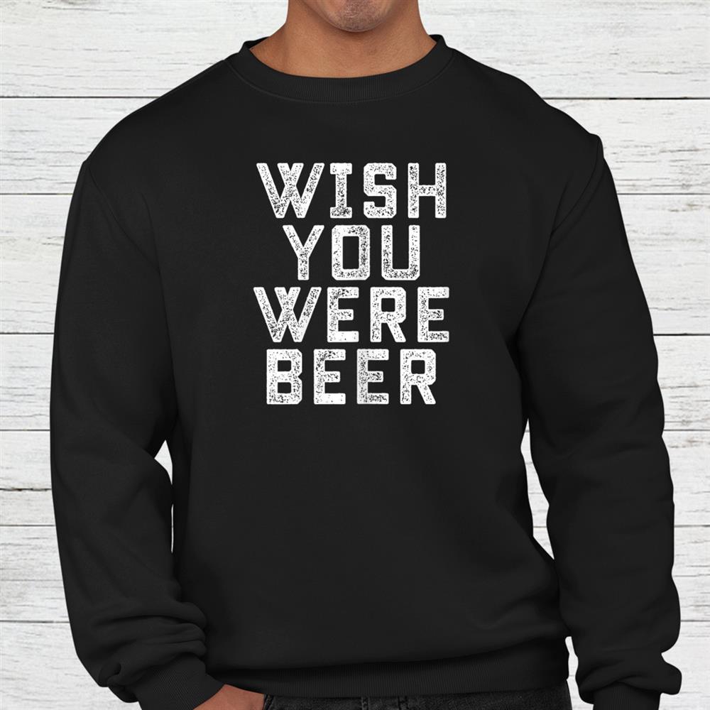 Wish You Were Beer Funny Beer Drinker Shirt Wish You Were Beer Funny Beer Drinker Shirt
