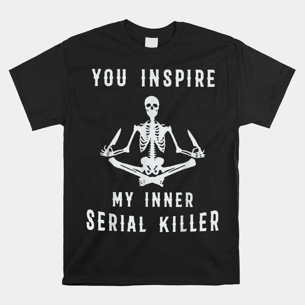 Yoga Skeleton You Inspire My Inner Serial Killer Shirt Yoga Skeleton You Inspire My Inner Serial Killer Shirt