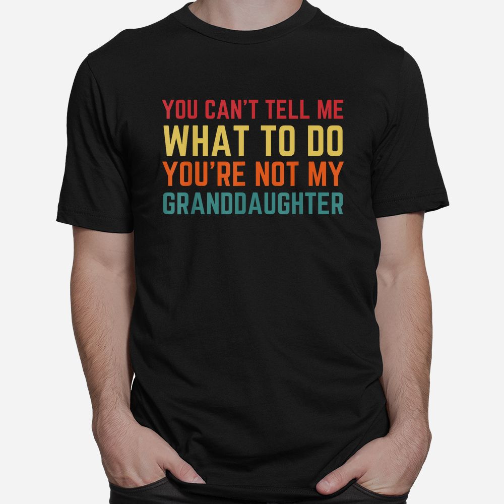 You Cant Tell Me What To Do You’re Not My Granddaughter Shirt You Cant Tell Me What To Do You’re Not My Granddaughter Shirt