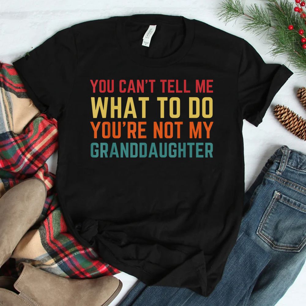 You Cant Tell Me What To Do You’re Not My Granddaughter Shirt You Cant Tell Me What To Do You’re Not My Granddaughter Shirt