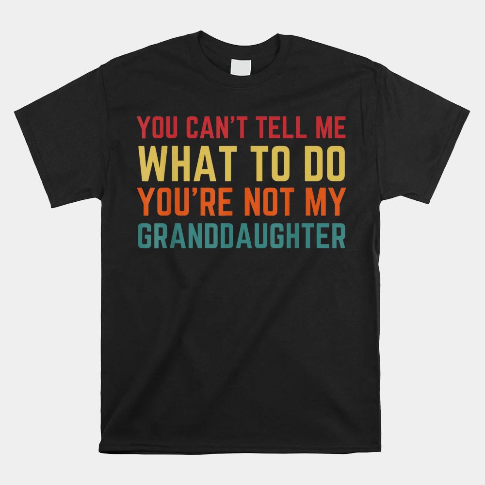 You Cant Tell Me What To Do You’re Not My Granddaughter Shirt You Cant Tell Me What To Do You’re Not My Granddaughter Shirt