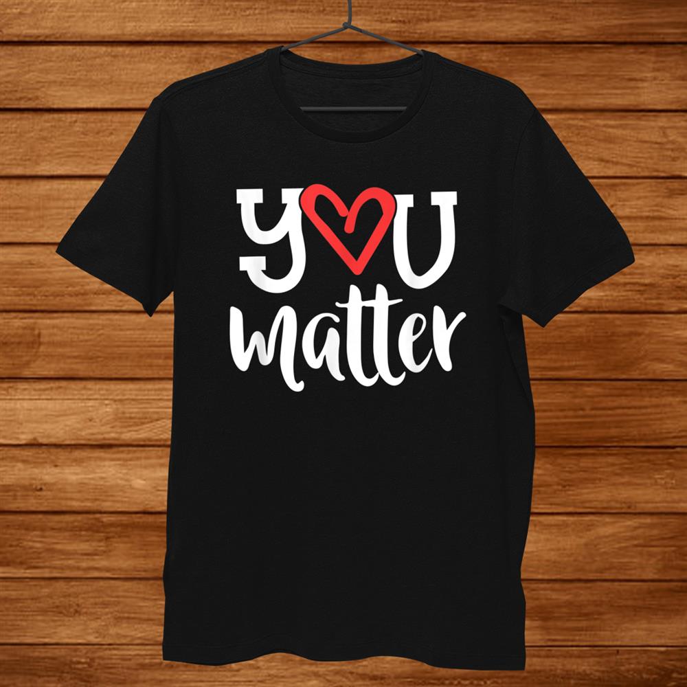 You Matter Teacher Heart Kindness Gift Counselor School Shirt You Matter Teacher Heart Kindness Gift Counselor School Shirt