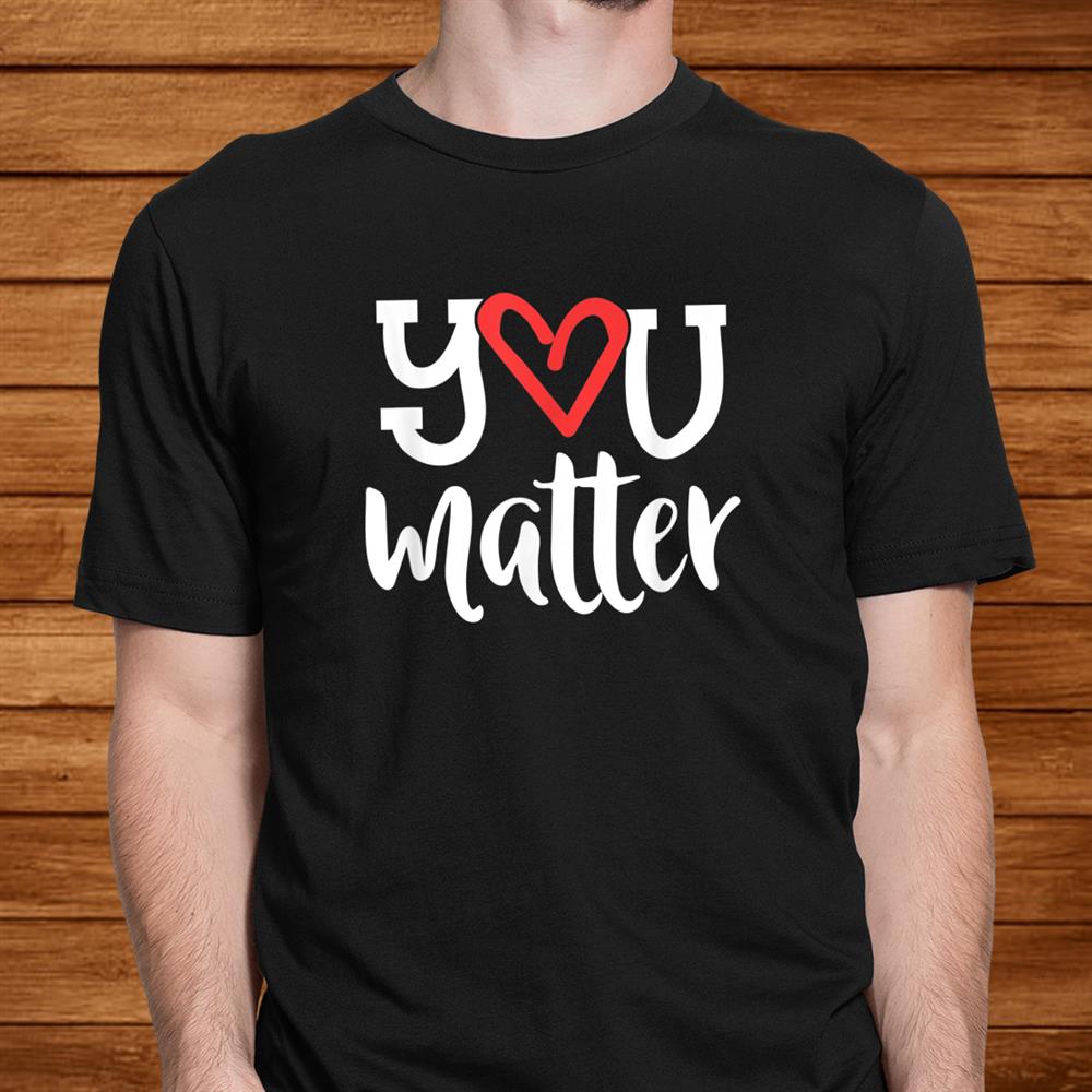 You Matter Teacher Heart Kindness Gift Counselor School Shirt You Matter Teacher Heart Kindness Gift Counselor School Shirt