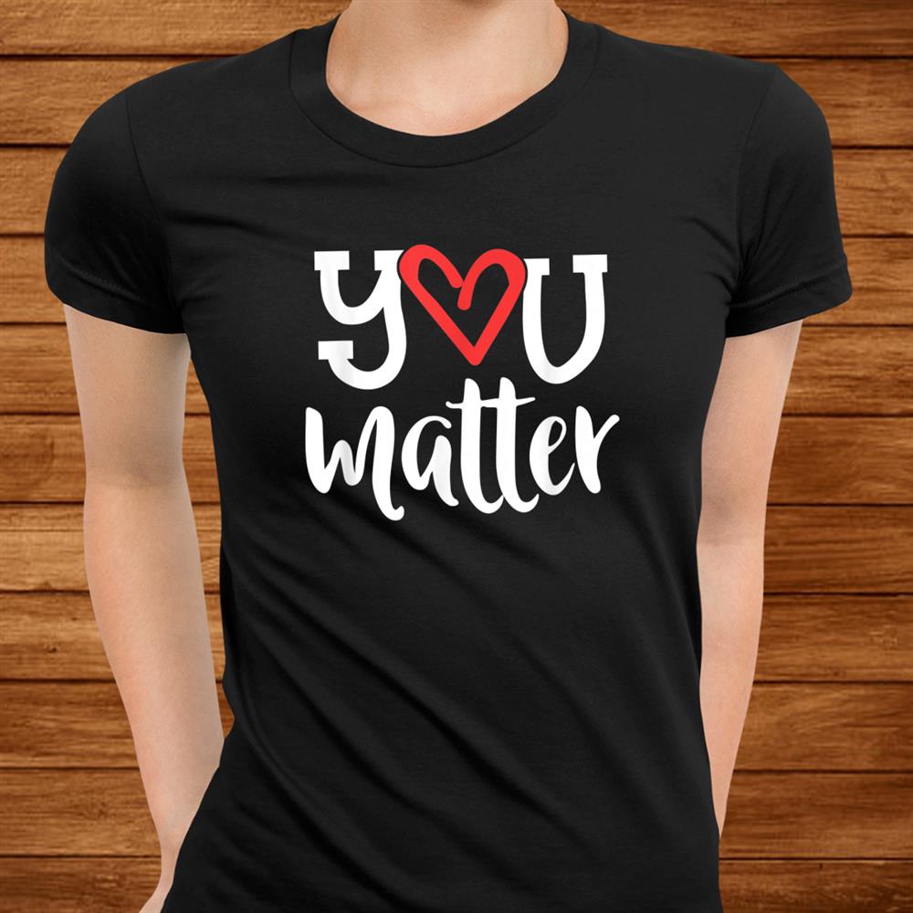 You Matter Teacher Heart Kindness Gift Counselor School Shirt You Matter Teacher Heart Kindness Gift Counselor School Shirt