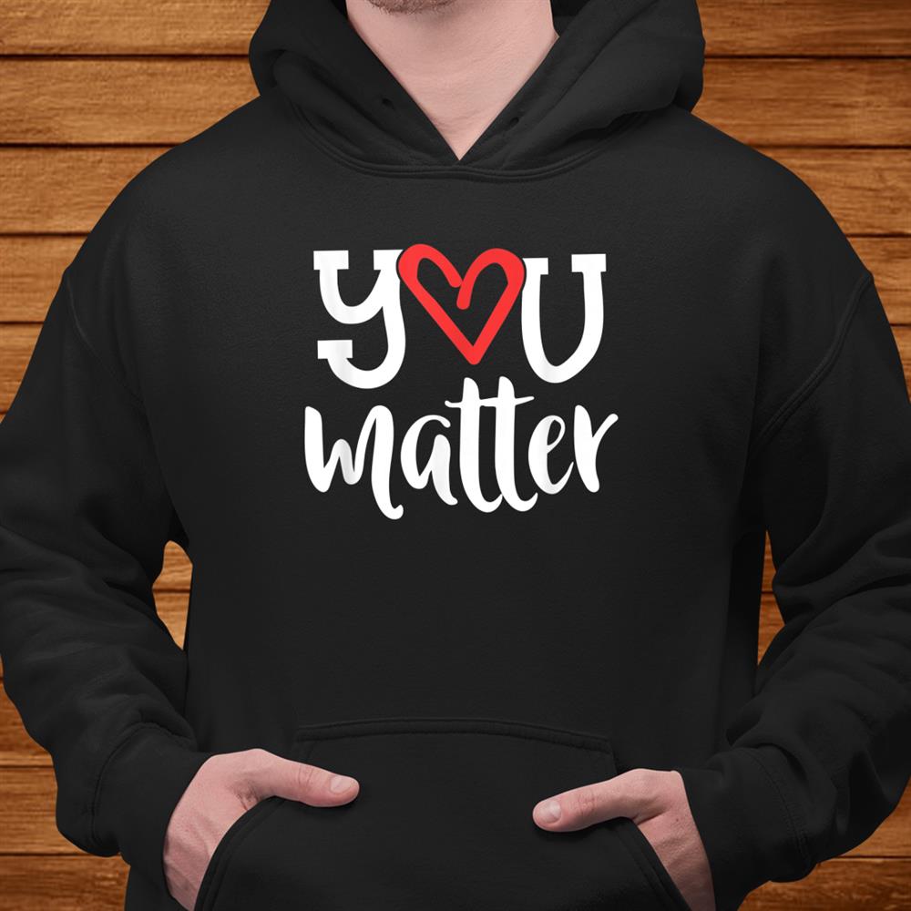 You Matter Teacher Heart Kindness Gift Counselor School Shirt You Matter Teacher Heart Kindness Gift Counselor School Shirt