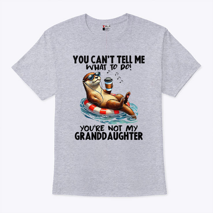 You Can’t Tell Me What To Do You’re Not My Granddaughter T Shirt You Can’t Tell Me What To Do You’re Not My Granddaughter T Shirt