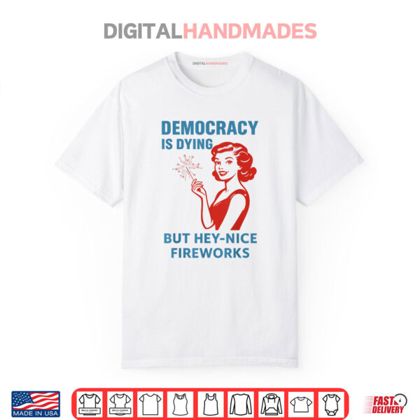 Democracy Is Dying But Hey Nice Fireworks 4th Of July Shirt