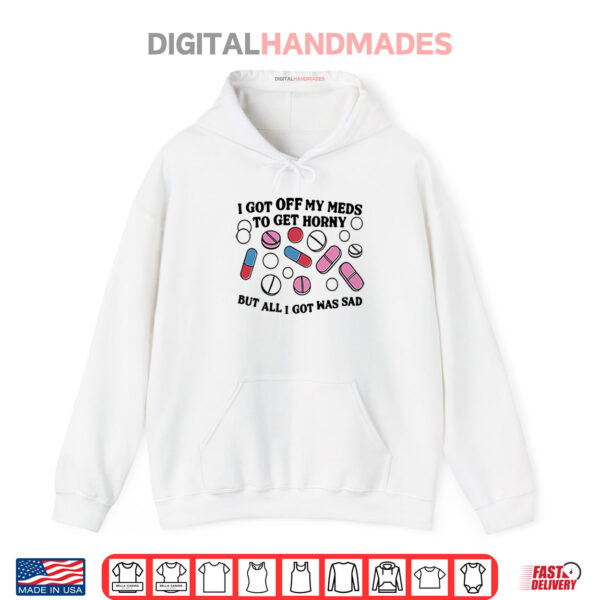 I Got Off My Meds To Get Horny But All I Got Was Sad Shirt 2 Hoodie I Got Off My Meds To Get Horny But All I Got Was Sad Shirt