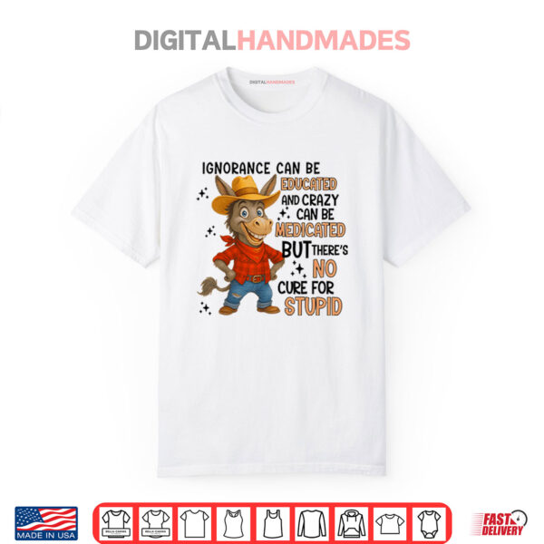 Shirt Ignorance Can Be Educated And Crazy Can Be Medicated But There’s No Cure For Stupid Shirt