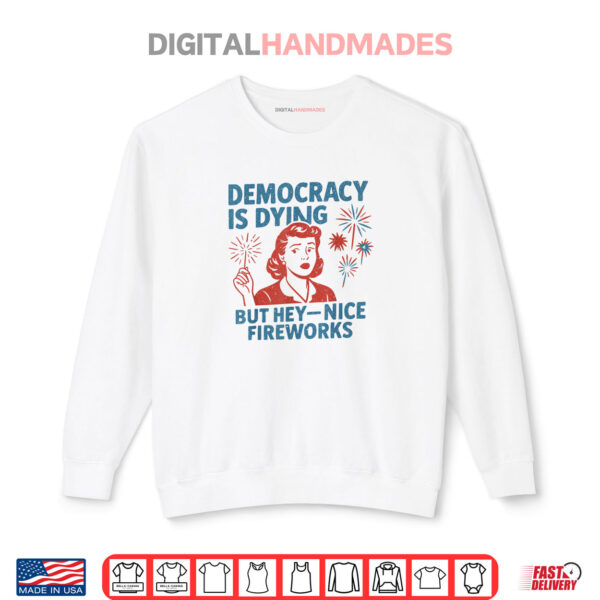 Sweatshirt Funny Democracy Is Dying But Hey Nice Fireworks 4th Of July Shirt