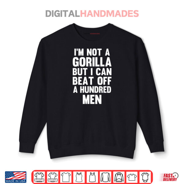 Sweatshirt Im Not A Gorilla But I Can Beat Off A Hundred Men Shirt