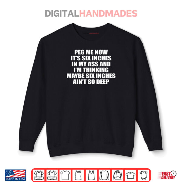 Sweatshirt Peg Me Now Its Six Inches In My Ass And Im Thinking Maybe Six Inches Aint So Deep Shirt