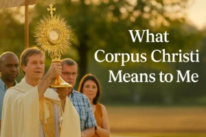 What Corpus Christi Means to Me: Reflections on Faith and Presence