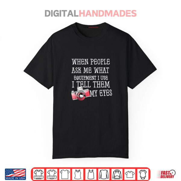 When People Ask Me What Equipment I Use I Tell Them My Eyes Camera Day Shirt