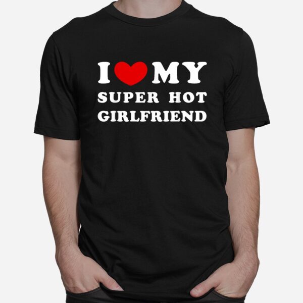 I Love My Super Hot Girlfriend I Heart My Girlfriend Shirt