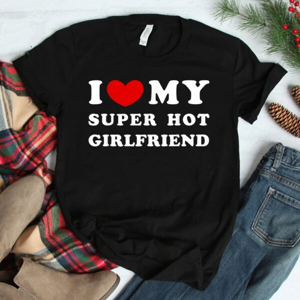 I Love My Super Hot Girlfriend I Heart My Girlfriend Shirt