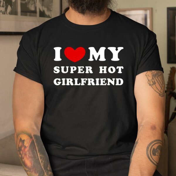 I Love My Super Hot Girlfriend I Heart My Girlfriend Shirt