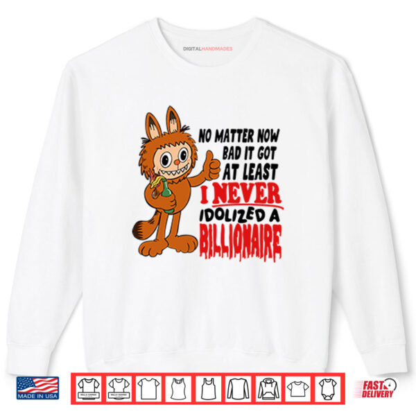 Labubu No Matter How Bad It Got At Least I Never Idolized A Billionaire Shirt 1 Sweatshirt Labubu No Matter How Bad It Got At Least I Never Idolized A Billionaire Shirt