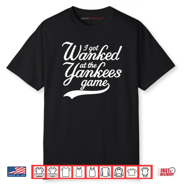 I Got Wanked At The Yankees Game Shirt