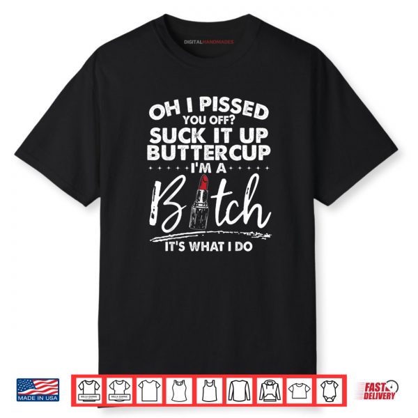 Oh I Pissed You Off Suck It Up Buttercup I’m A Btch Its What Shirt