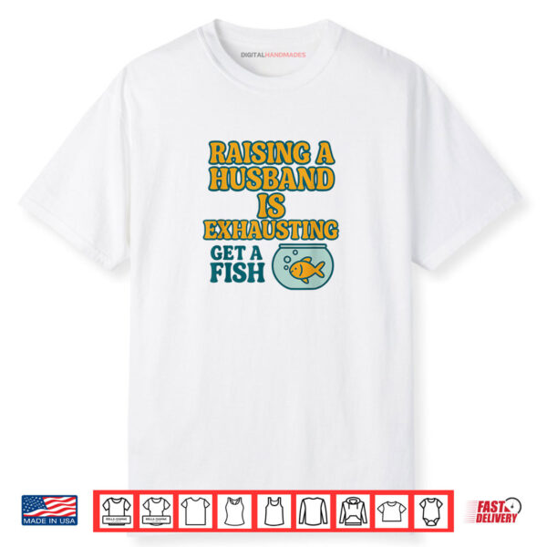 Raising a Husband Is Exhausting Get a Fish Shirt