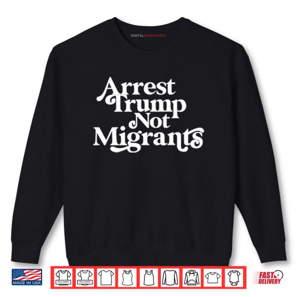 Sweatshirt Arrest Trump Not Migrants Shirt