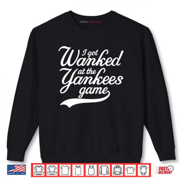 I Got Wanked At The Yankees Game Shirt 2 Sweatshirt I Got Wanked At The Yankees Game Shirt