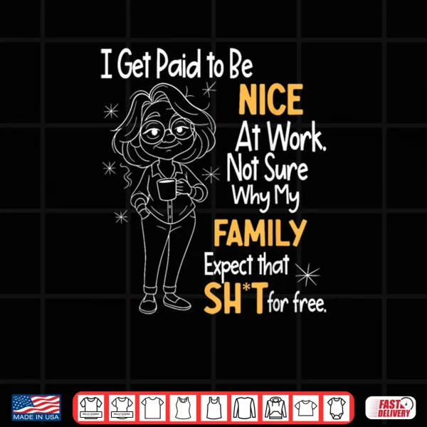 Design I Get Paid to Be Nice at Work Not Sure Why My Family Expect Shirt